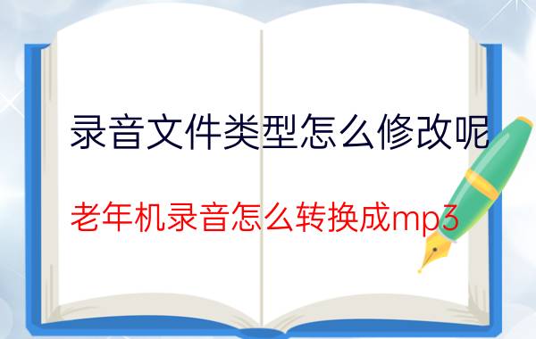 录音文件类型怎么修改呢 老年机录音怎么转换成mp3？